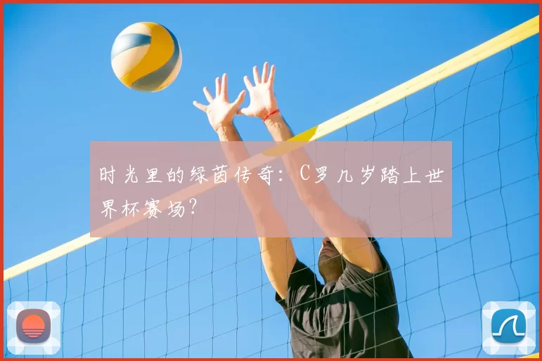 时光里的绿茵传奇:C罗几岁踏上世界杯赛场?