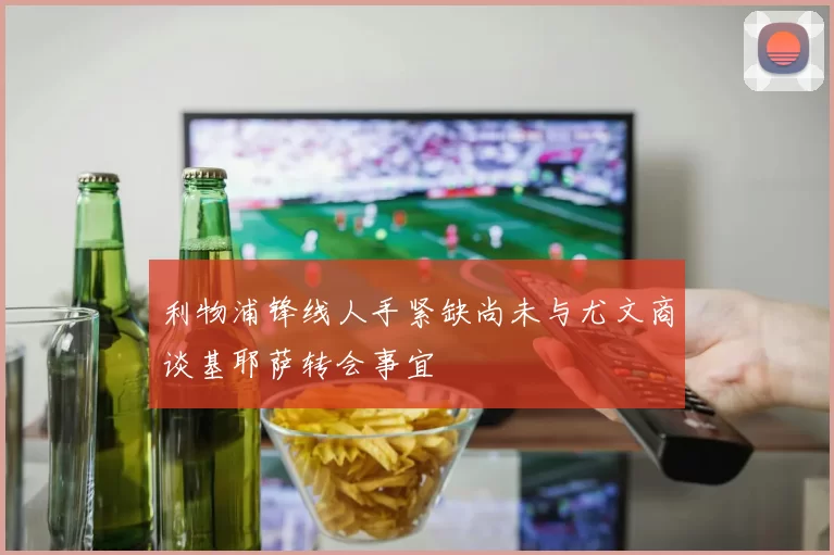 利物浦锋线人手紧缺尚未与尤文商谈基耶萨转会事宜