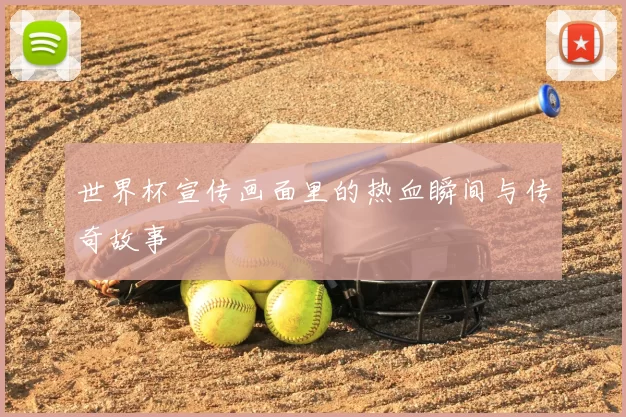 世界杯宣传画面里的热血瞬间与传奇故事