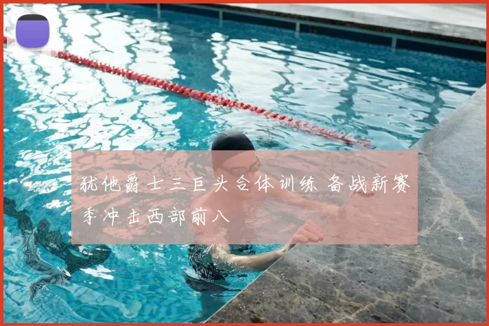 犹他爵士三巨头合体训练 备战新赛季冲击西部前八