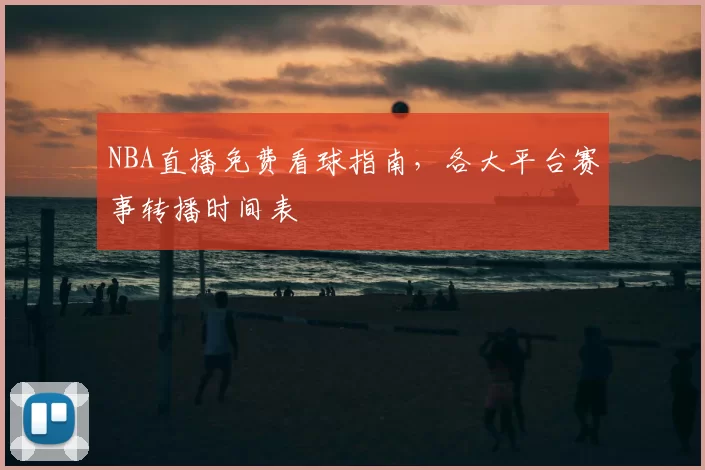 NBA直播免费看球指南,各大平台赛事转播时间表