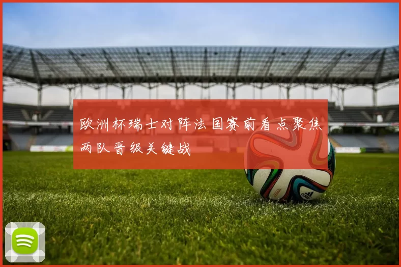 欧洲杯瑞士对阵法国赛前看点聚焦两队晋级关键战