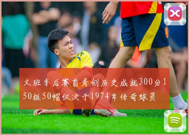 文班季后赛首秀创历史成就300分150板50帽仅次于1974年传奇球员