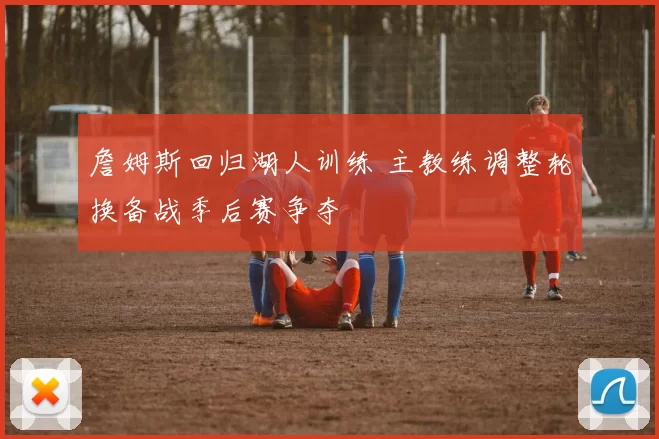 詹姆斯回归湖人训练 主教练调整轮换备战季后赛争夺