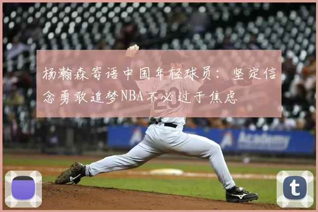 杨瀚森寄语中国年轻球员:坚定信念勇敢追梦NBA不必过于焦虑