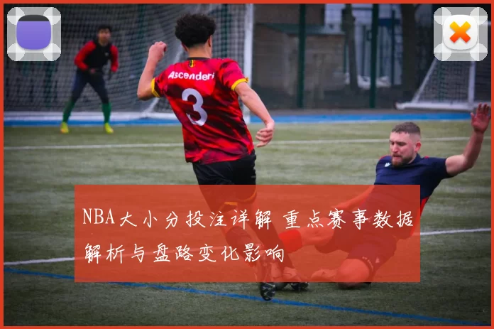 NBA大小分投注详解 重点赛事数据解析与盘路变化影响