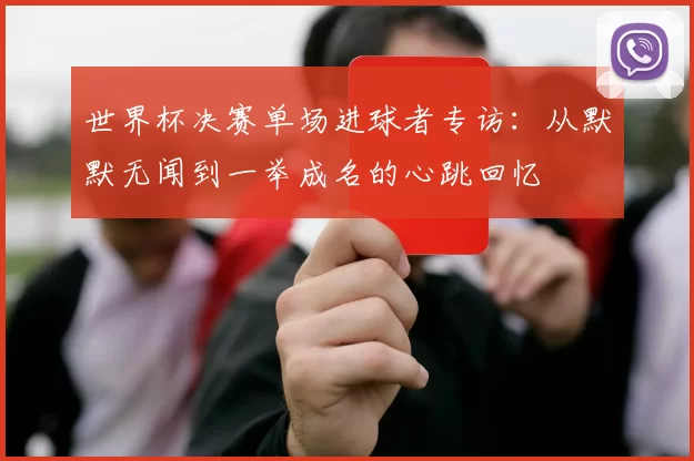 世界杯决赛单场进球者专访:从默默无闻到一举成名的心跳回忆