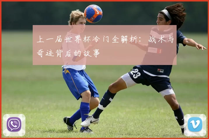 上一届世界杯冷门全解析:战术与奇迹背后的故事