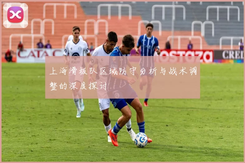 上海滑板队区域防守分析与战术调整的深度探讨