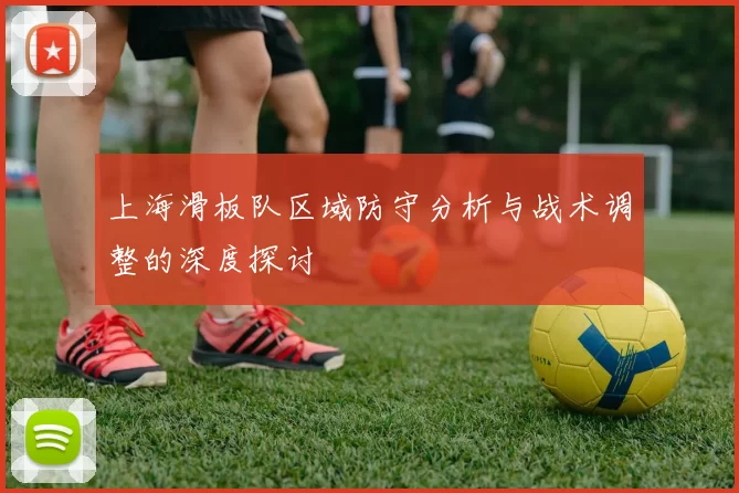 上海滑板队区域防守分析与战术调整的深度探讨