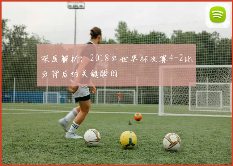 深度解析：2018年世界杯决赛4-2比分背后的关键瞬间