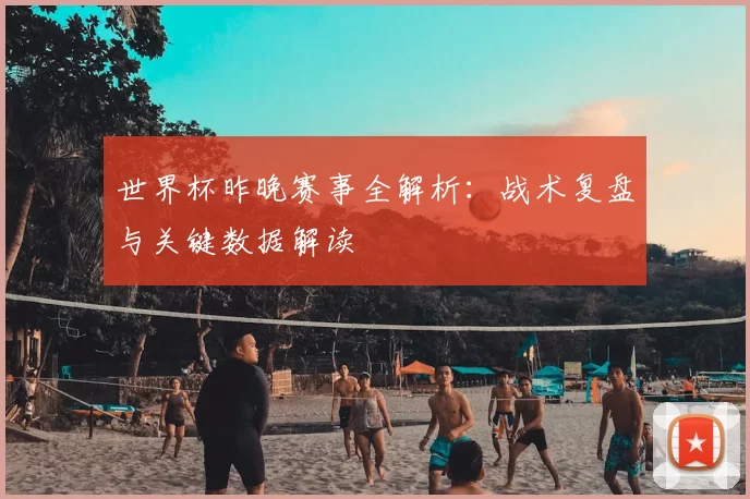 世界杯昨晚赛事全解析：战术复盘与关键数据解读
