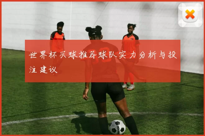世界杯买球推荐球队实力分析与投注建议