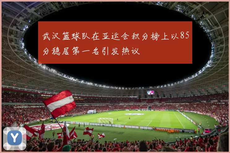 武汉篮球队在亚运会积分榜上以85分稳居第一名引发热议