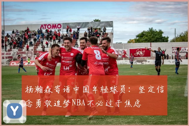 杨瀚森寄语中国年轻球员：坚定信念勇敢追梦NBA不必过于焦虑