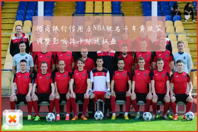 招商银行信用卡NBA联名卡年费政策调整影响持卡球迷权益