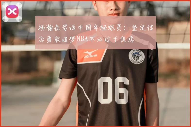 杨瀚森寄语中国年轻球员:坚定信念勇敢追梦NBA不必过于焦虑