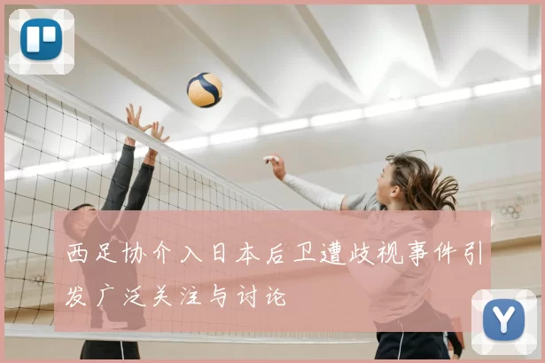 西足协介入日本后卫遭歧视事件引发广泛关注与讨论