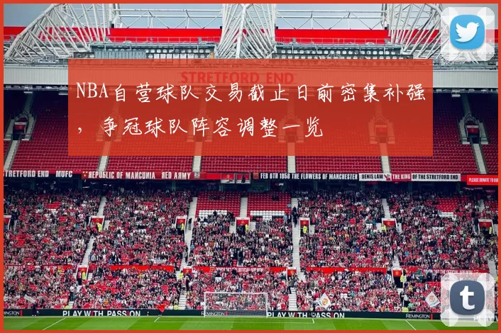 NBA自营球队交易截止日前密集补强，争冠球队阵容调整一览
