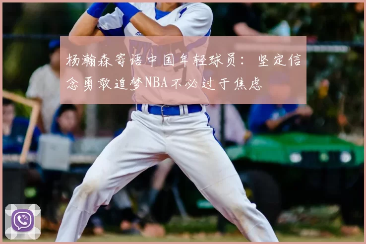 杨瀚森寄语中国年轻球员：坚定信念勇敢追梦NBA不必过于焦虑