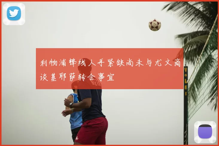 利物浦锋线人手紧缺尚未与尤文商谈基耶萨转会事宜