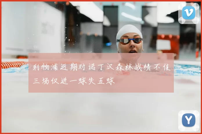 利物浦近期对诺丁汉森林战绩不佳三场仅进一球失五球
