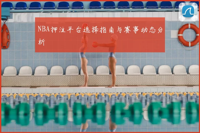 NBA押注平台选择指南与赛事动态分析