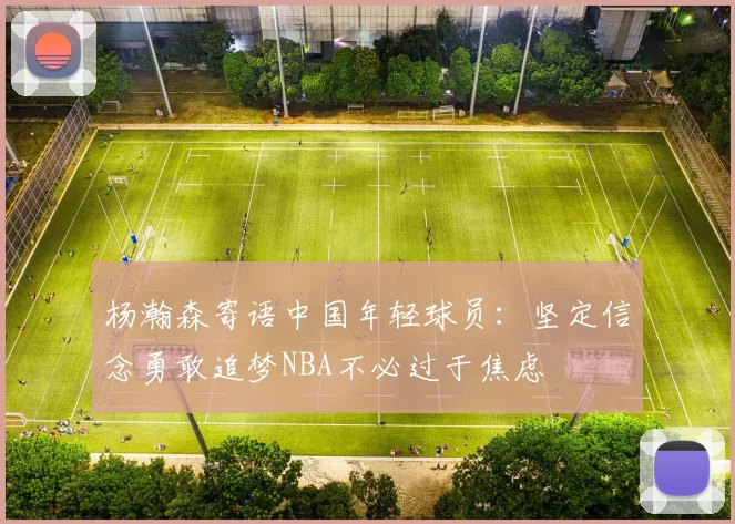 杨瀚森寄语中国年轻球员:坚定信念勇敢追梦NBA不必过于焦虑