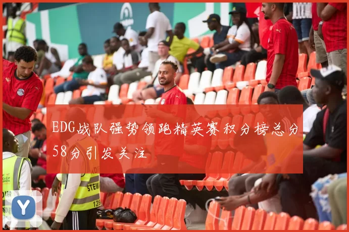 EDG战队强势领跑精英赛积分榜总分58分引发关注