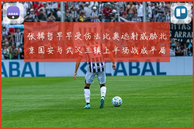 张稀哲早早受伤法比奥远射威胁北京国安与武汉三镇上半场战成平局