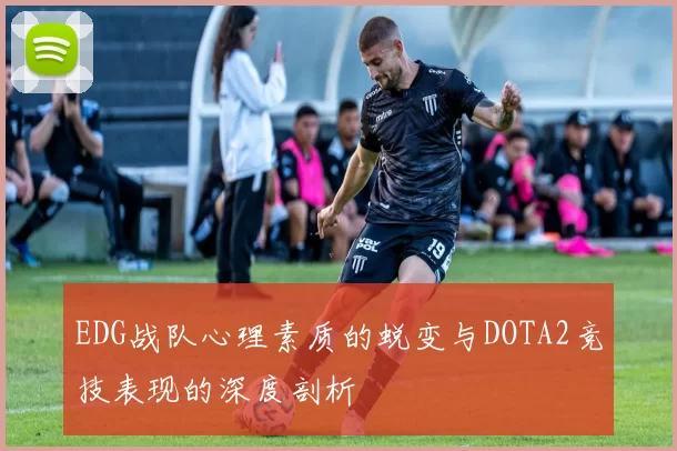 EDG战队心理素质的蜕变与DOTA2竞技表现的深度剖析