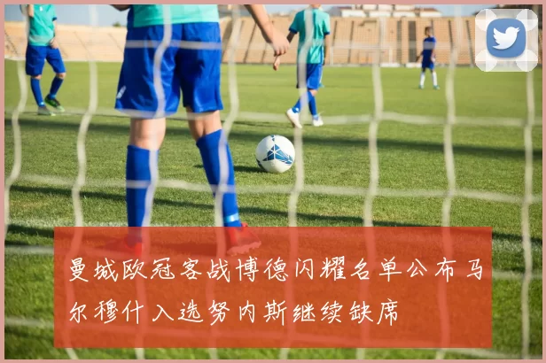 曼城欧冠客战博德闪耀名单公布马尔穆什入选努内斯继续缺席