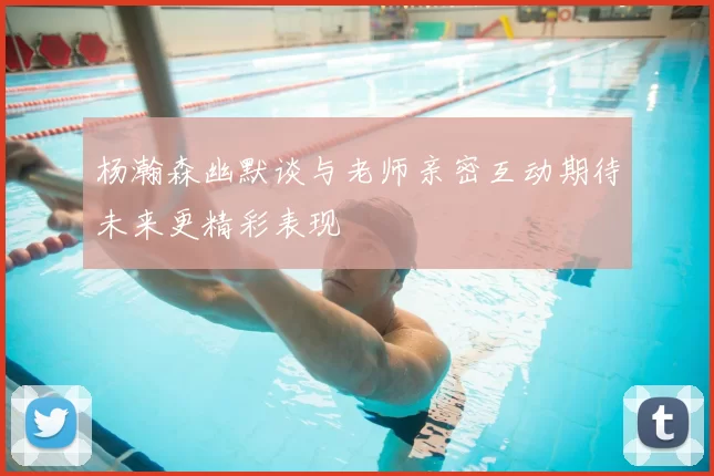 杨瀚森幽默谈与老师亲密互动期待未来更精彩表现