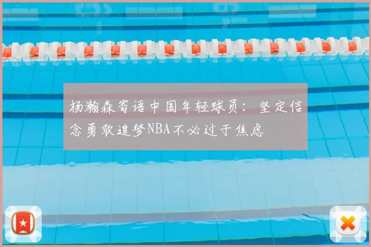 杨瀚森寄语中国年轻球员：坚定信念勇敢追梦NBA不必过于焦虑