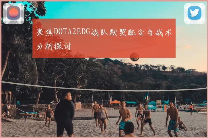 聚焦DOTA2EDG战队默契配合与战术分析探讨
