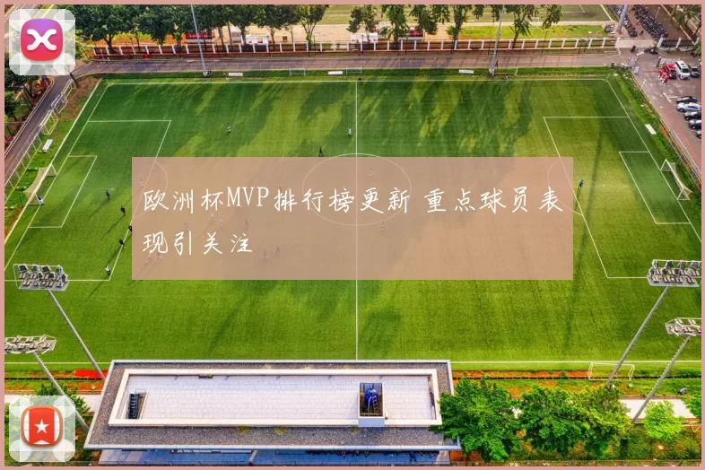 欧洲杯MVP排行榜更新 重点球员表现引关注