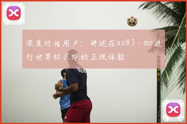 深度对话用户:讲述在as83丶me进行世界杯买球的正规体验