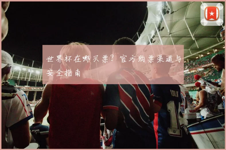 世界杯在哪买票?官方购票渠道与安全指南