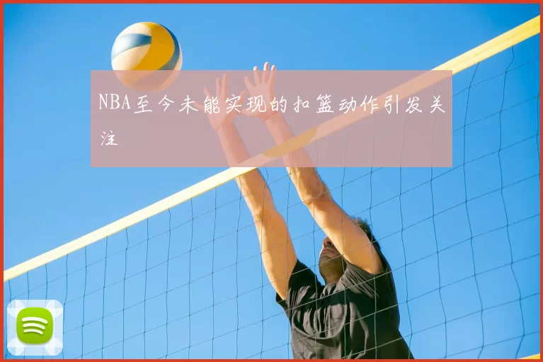 NBA至今未能实现的扣篮动作引发关注
