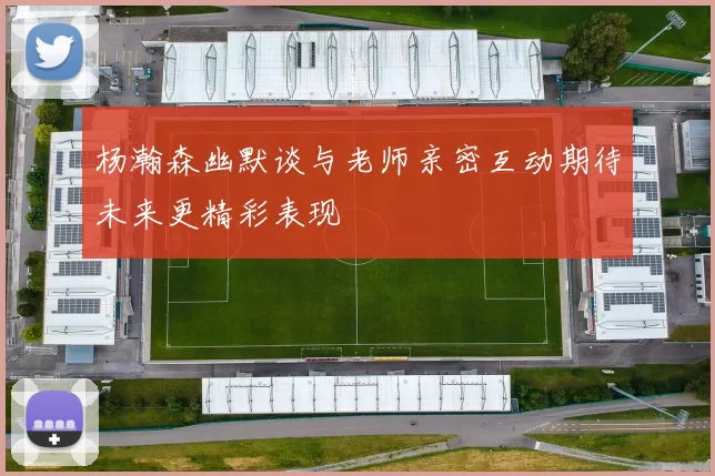 杨瀚森幽默谈与老师亲密互动期待未来更精彩表现