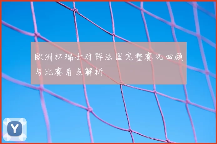 欧洲杯瑞士对阵法国完整赛况回顾与比赛看点解析