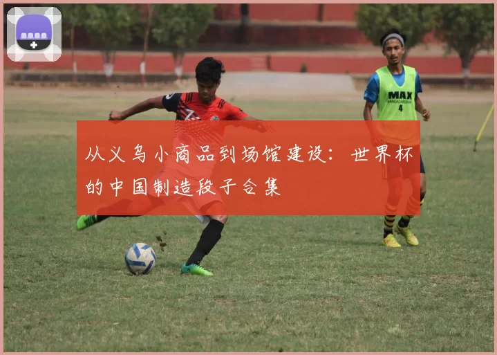 从义乌小商品到场馆建设:世界杯的中国制造段子合集