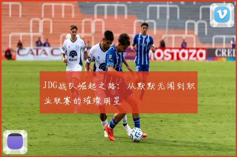 JDG战队崛起之路:从默默无闻到职业联赛的璀璨明星
