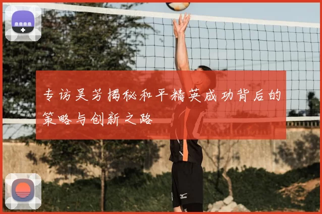 专访吴芳揭秘和平精英成功背后的策略与创新之路