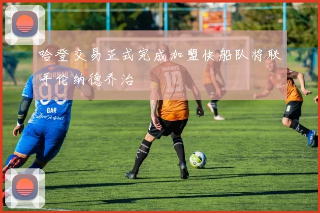 哈登交易正式完成加盟快船队将联手伦纳德乔治