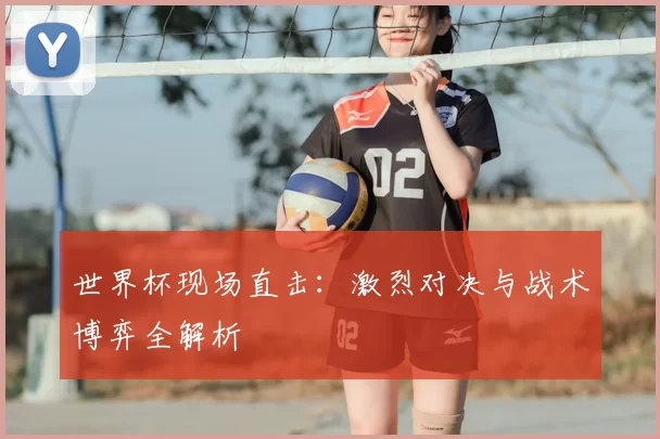 世界杯现场直击:激烈对决与战术博弈全解析