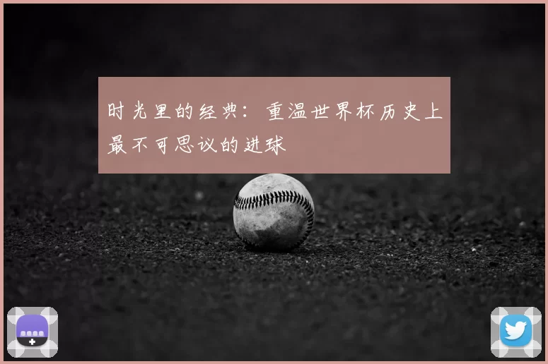 时光里的经典：重温世界杯历史上最不可思议的进球