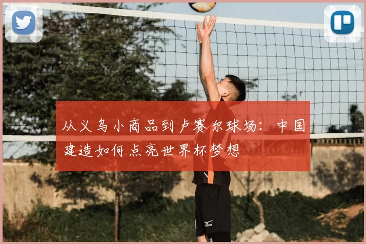 从义乌小商品到卢赛尔球场:中国建造如何点亮世界杯梦想
