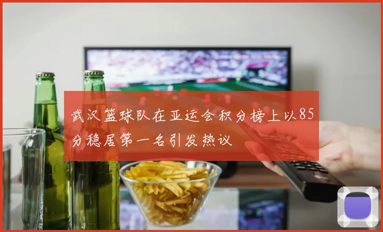 武汉篮球队在亚运会积分榜上以85分稳居第一名引发热议