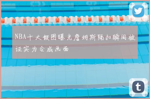 NBA十大假图曝光詹姆斯隔扣瞬间被证实为合成画面